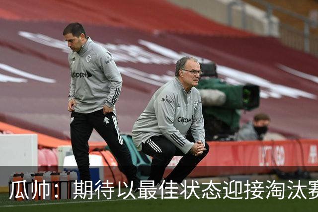 瓜帅：期待以最佳状态迎接淘汰赛 小组赛踢得很顺